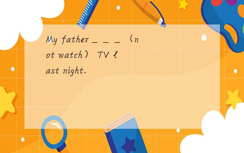 My father＿＿＿（not watch） TV last night.