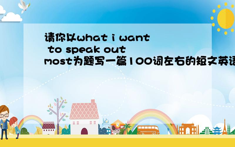 请你以what i want to speak out most为题写一篇100词左右的短文英语短文