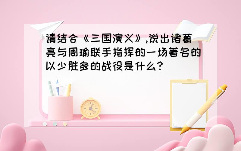 请结合《三国演义》,说出诸葛亮与周瑜联手指挥的一场著名的以少胜多的战役是什么?