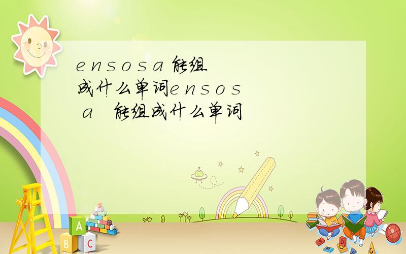 e n s o s a 能组成什么单词e n s o s a　能组成什么单词