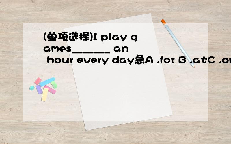(单项选择)I play games_______ an hour every day急A .for B .atC .onD .in