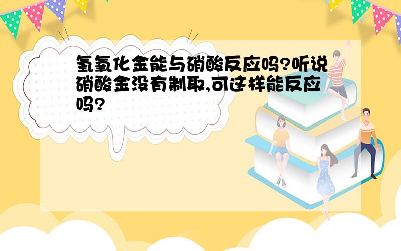 氢氧化金能与硝酸反应吗?听说硝酸金没有制取,可这样能反应吗?