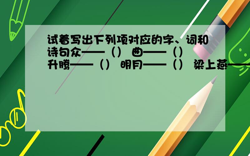 试着写出下列项对应的字、词和诗句众——（） 曲——（） 升腾——（） 明月——（） 梁上燕——（） 读书声——（） 柳边垂钓——（） 有容乃大——（） 明月松间照——（） 荷尽也