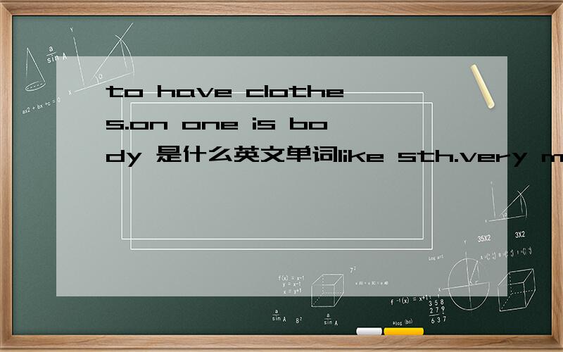 to have clothes.on one is body 是什么英文单词like sth.very much 是什么英文单词？the thing people like doing very much 是什么英文单词？having a happy feeling 是什么英文单词？