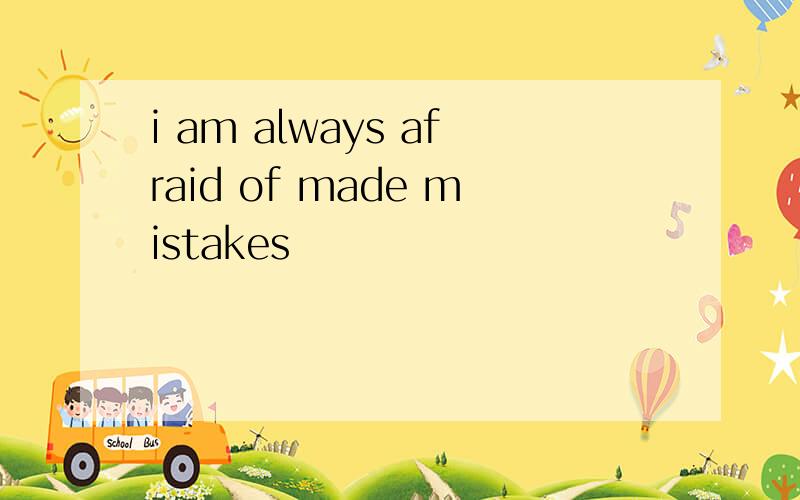 i am always afraid of made mistakes