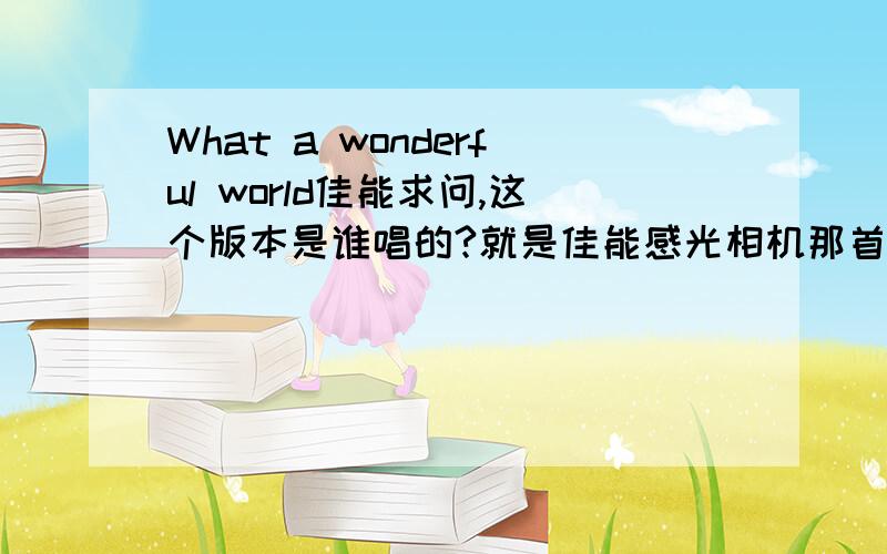 What a wonderful world佳能求问,这个版本是谁唱的?就是佳能感光相机那首.