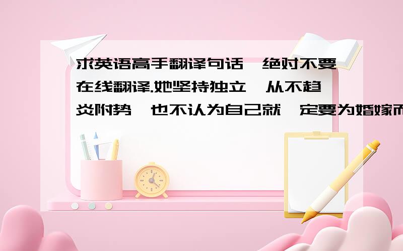 求英语高手翻译句话,绝对不要在线翻译.她坚持独立,从不趋炎附势,也不认为自己就一定要为婚嫁而成为男人的附庸.