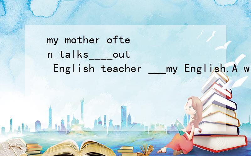 my mother often talks____out English teacher ___my English.A with about B with to C about with