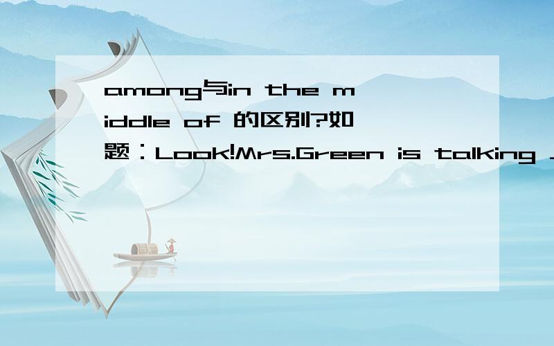 among与in the middle of 的区别?如题：Look!Mrs.Green is talking ____ the students of Class 1 on the ground.A.among B.in the middle of C.between D.at正确答案是B,A和B都表示的是“在.中间”,具体有什么区别呢?