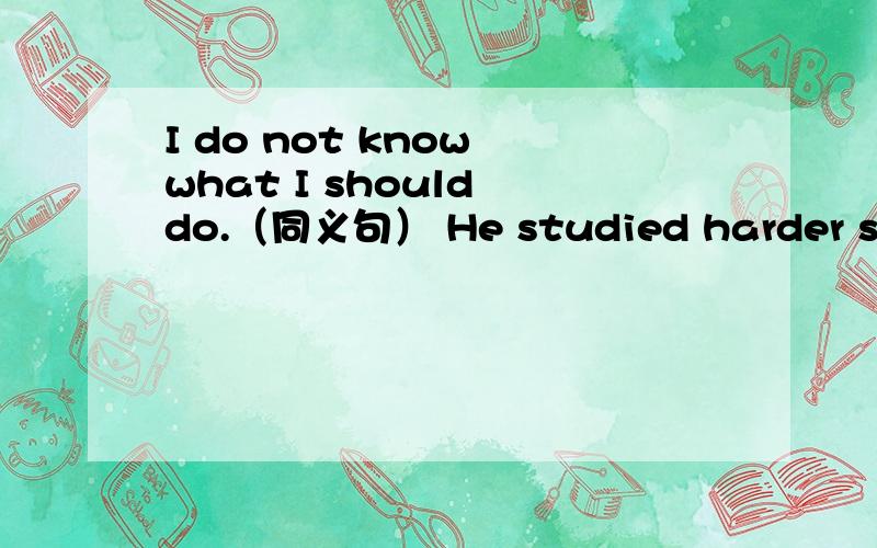 I do not know what I should do.（同义句） He studied harder so that he could catch up with others.I am in great need of your help.(同义句）