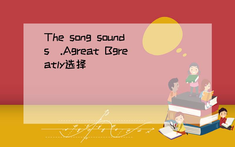 The song sounds_.Agreat Bgreatly选择