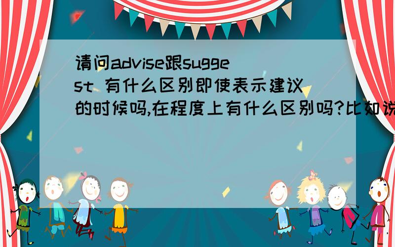 请问advise跟suggest 有什么区别即使表示建议的时候吗,在程度上有什么区别吗?比如说哪个比较正规,或哪个表示个人意见?