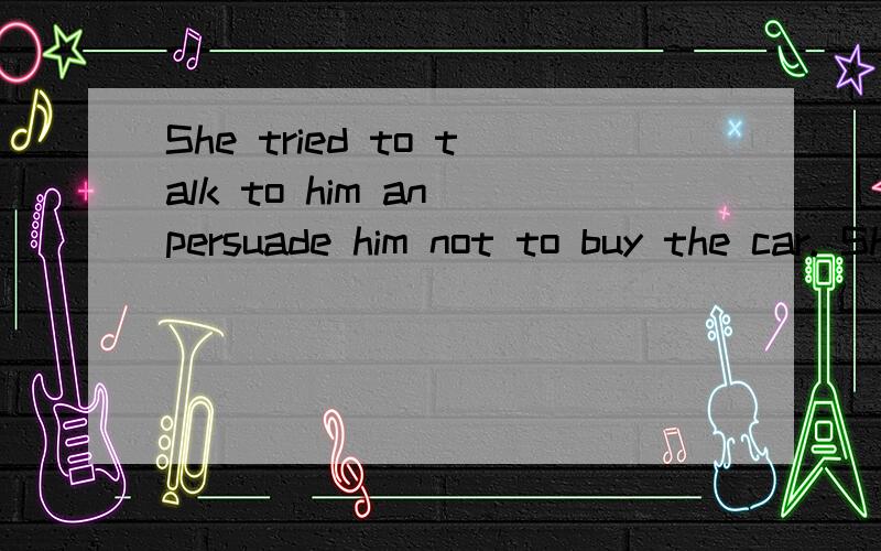 She tried to talk to him an persuade him not to buy the car. She tried to talk to him in order to persuade him not to buy a car.这两句话是怎么回事啊?第一句an persuade him not to……这里 persuade是及物动词,前面加an,怪怪的.