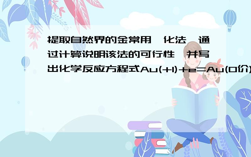 提取自然界的金常用氰化法,通过计算说明该法的可行性,并写出化学反应方程式Au(+1)+e=Au(0价) E=1.69V O2 +4e=2H2O E=0.40V ,Au(CN)2的K稳=2.0×10^38