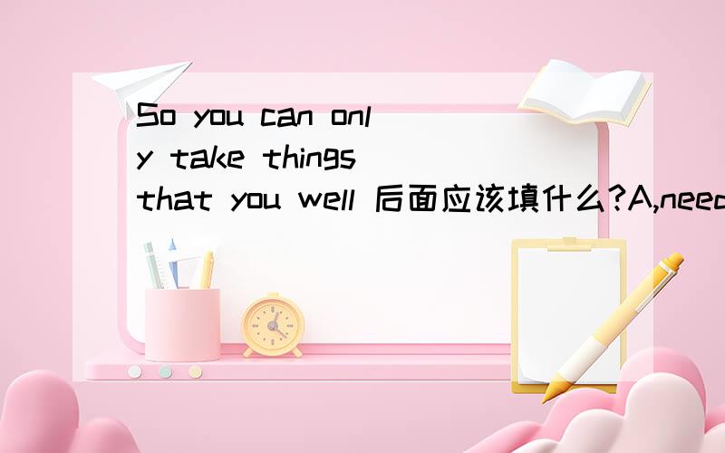 So you can only take things that you well 后面应该填什么?A,need B,sell C,len