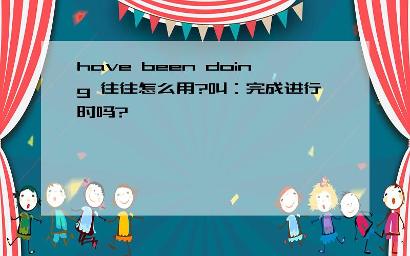 have been doing 往往怎么用?叫：完成进行时吗?