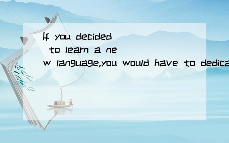 If you decided to learn a new language,you would have to dedicate yourself wholeheartedly to the cause.