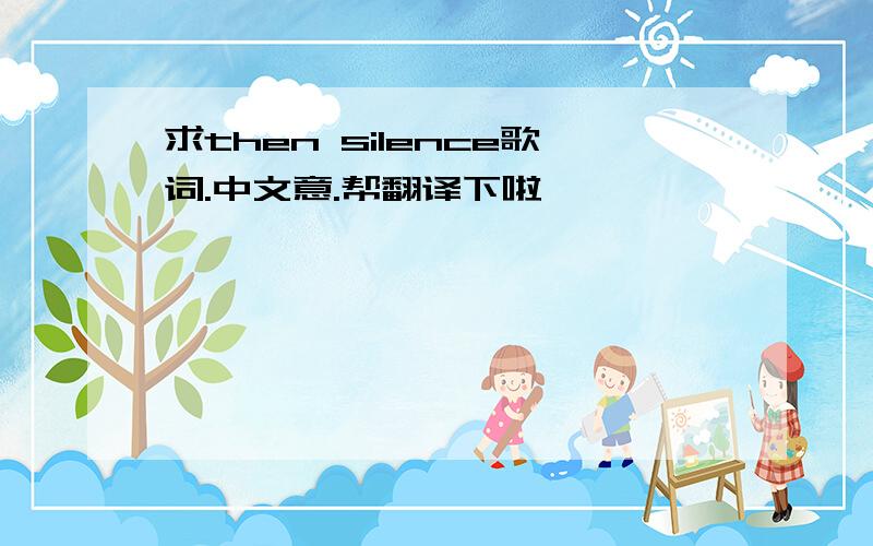 求then silence歌词.中文意.帮翻译下啦,