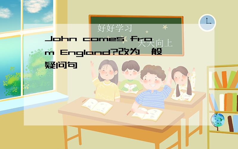 John comes from England?改为一般疑问句