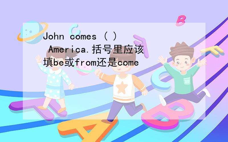 John comes ( ) America.括号里应该填be或from还是come