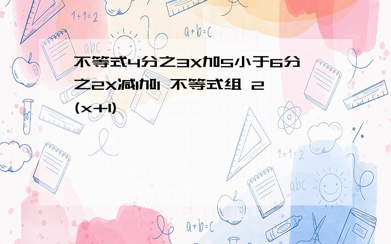 不等式4分之3X加5小于6分之2X减1加1 不等式组 2(x+1)