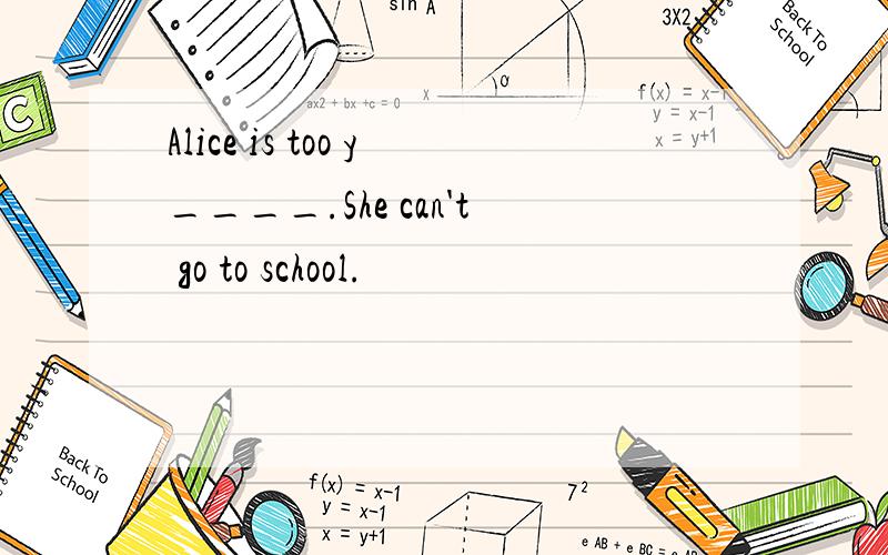 Alice is too y____.She can't go to school.