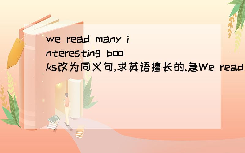 we read many interesting books改为同义句,求英语擅长的.急We read(.)(.)interesting books.We read(.) (.)(.)interesting books.