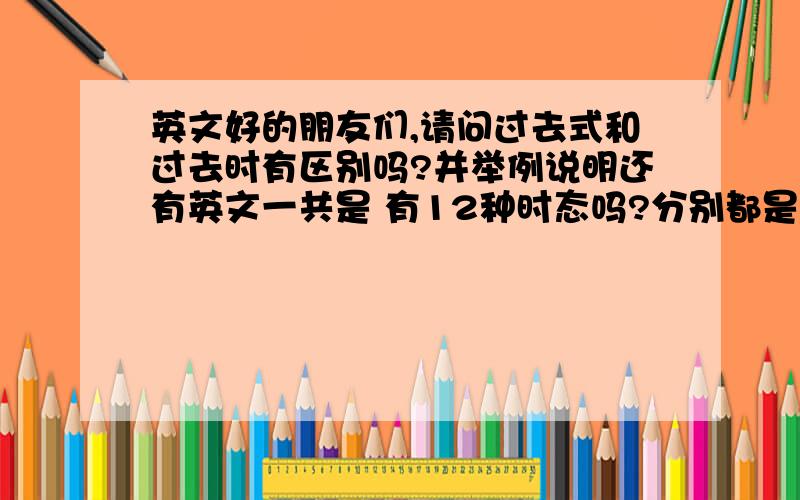 英文好的朋友们,请问过去式和过去时有区别吗?并举例说明还有英文一共是 有12种时态吗?分别都是什么?最好中文和英文的名称都有