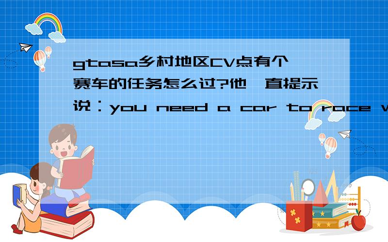 gtasa乡村地区CV点有个赛车的任务怎么过?他一直提示说：you need a car to race with.快要崩溃了.