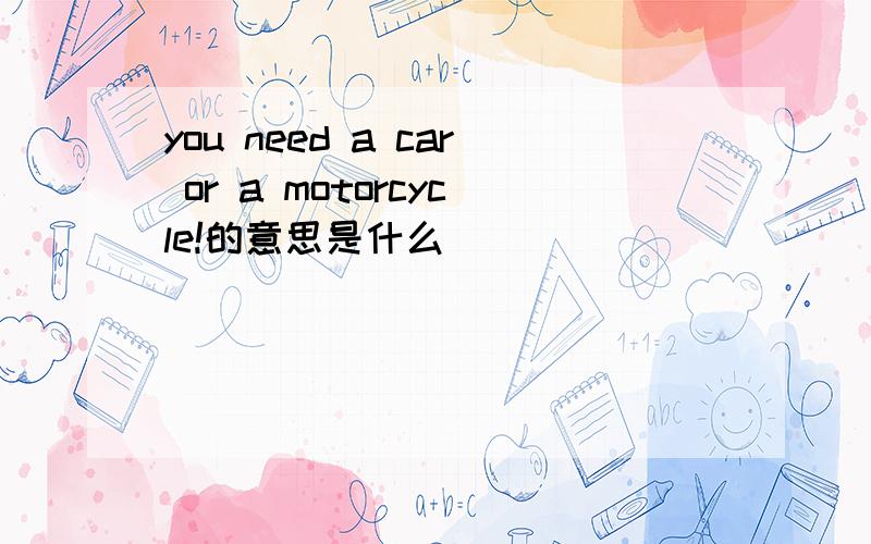 you need a car or a motorcycle!的意思是什么