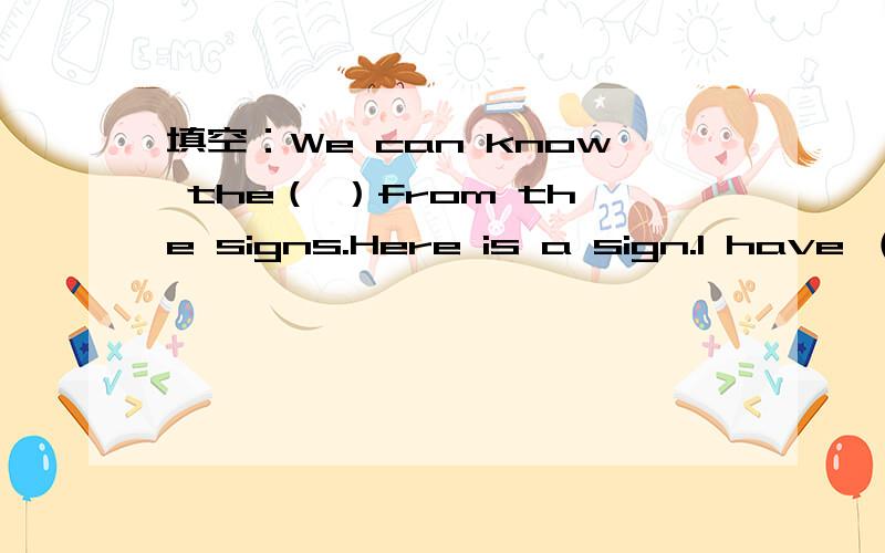 填空：We can know the（ ）from the signs.Here is a sign.I have （ ）hobbies and( ）hockey is my favourite.Bill likes playing football very much.He is( )at it.Dogs may make the grass dirty ,so there's a sign here：“（ )dogs!'选择 I must