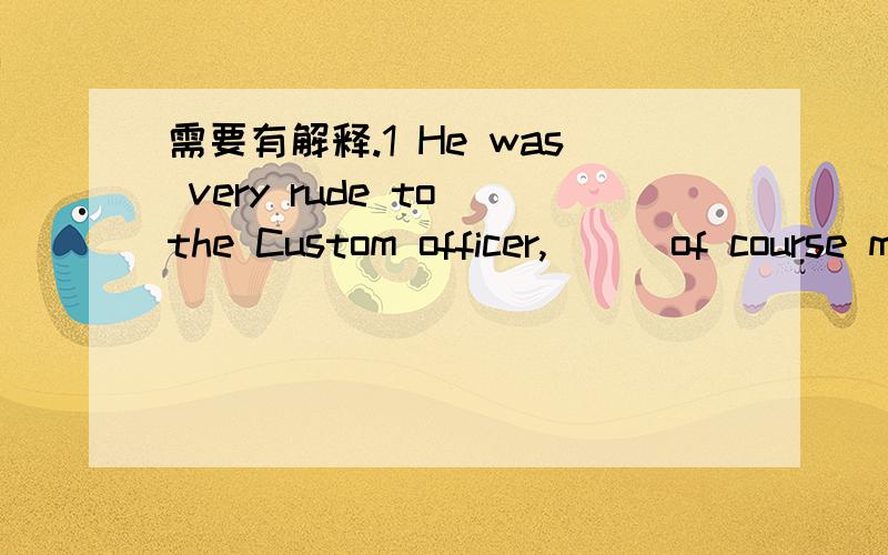 需要有解释.1 He was very rude to the Custom officer,___of course made things even worse.A who B whom C what D which2 Is this the factory____you visited the other day?A that B where C in which D the one3 China has thousands of islands.___Hainan I