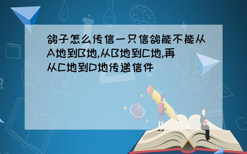 鸽子怎么传信一只信鸽能不能从A地到B地,从B地到C地,再从C地到D地传递信件