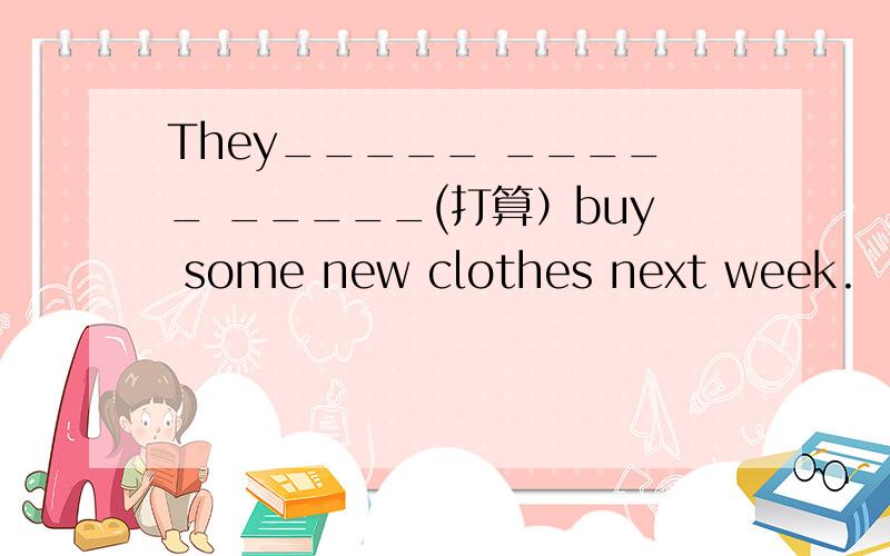 They_____ _____ _____(打算）buy some new clothes next week.