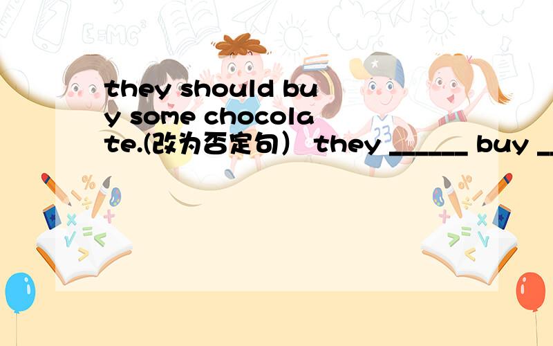 they should buy some chocolate.(改为否定句） they ______ buy _____chocolate