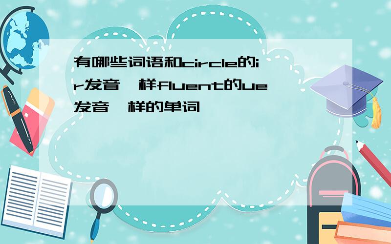 有哪些词语和circle的ir发音一样fluent的ue发音一样的单词