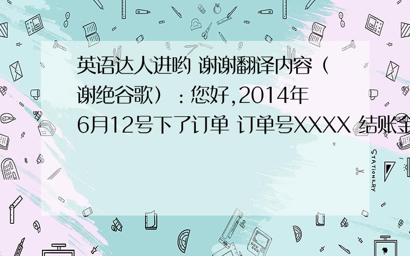 英语达人进哟 谢谢翻译内容（谢绝谷歌）：您好,2014年6月12号下了订单 订单号XXXX 结账金额是264.2美元 但是今天用英镑结账加运费总共才146.62英镑 整整便宜了10英磅左右,东西还没发货 请问