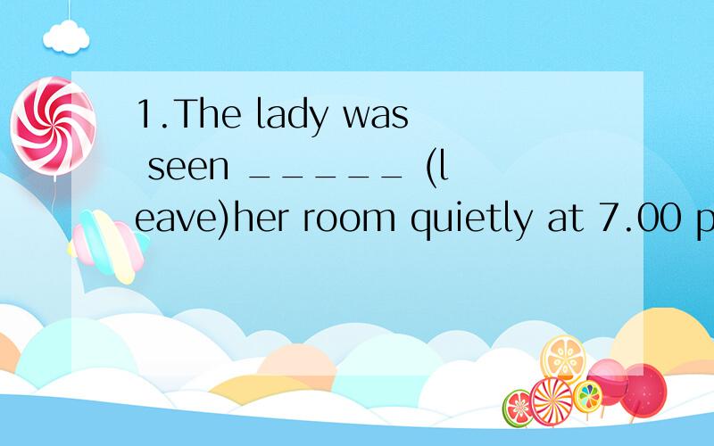 1.The lady was seen _____ (leave)her room quietly at 7.00 p.m.yesterday是to leave 还是 leaving呢,请高手指教,