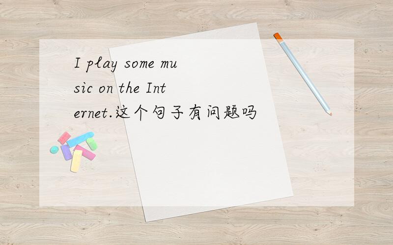 I play some music on the Internet.这个句子有问题吗