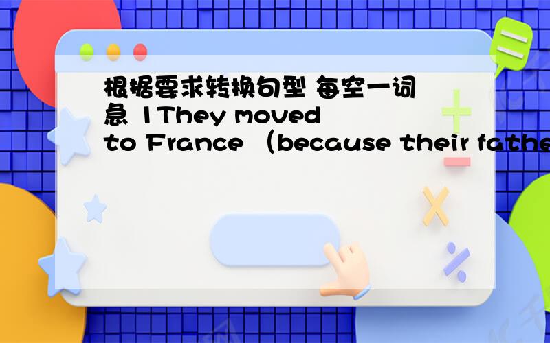 根据要求转换句型 每空一词 急 1They moved to France （because their father found a job there）.(对划线部分提问)____ _____they ______ to France?2（CIndy） bought a red umbrella for her mother as a biethday present.（对划线