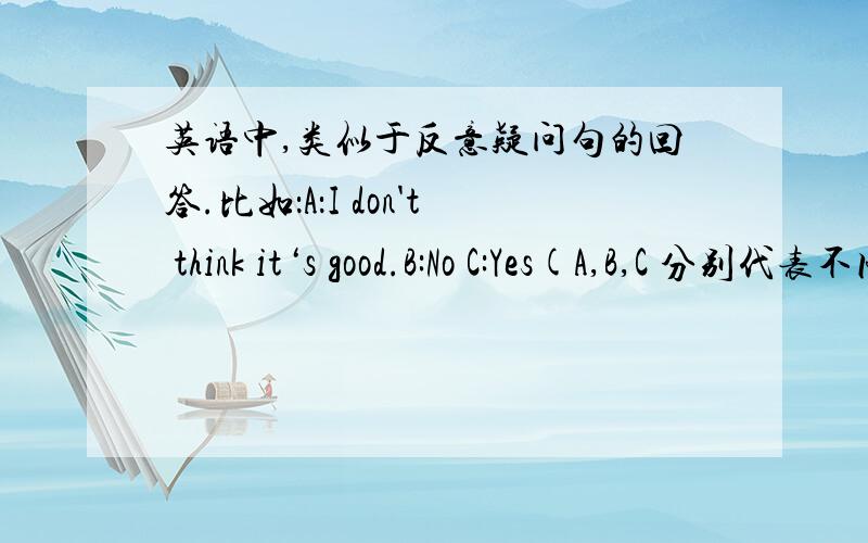 英语中,类似于反意疑问句的回答.比如：A：I don't think it‘s good.B:No C:Yes(A,B,C 分别代表不同的人) 请问,B,C人回答的意思分别是什么?不知道表述是否清楚呢,如果不清楚,就按自己的理解转述一下