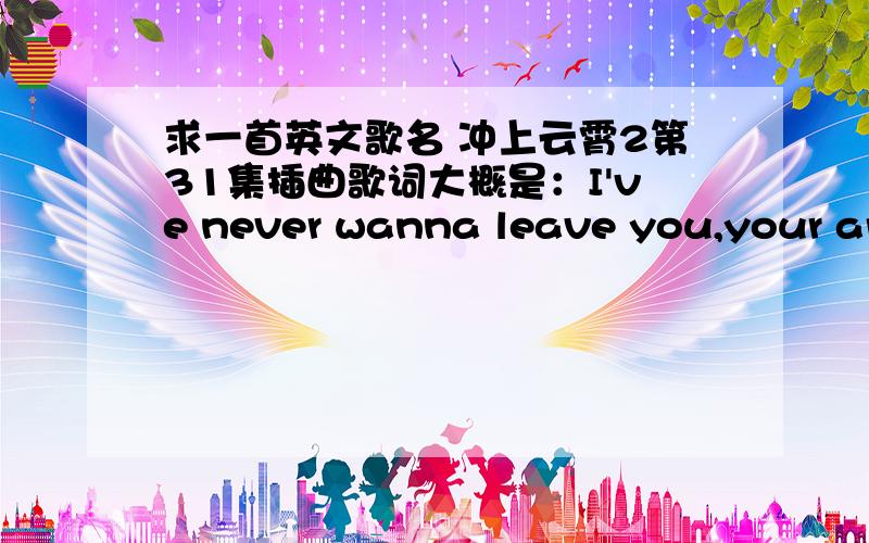 求一首英文歌名 冲上云霄2第31集插曲歌词大概是：I've never wanna leave you,your arms always open,I can't stand silent of being on my own,I keep it strange around you,so I am not alone ……I just wanna be aroud to love you,Ijust w