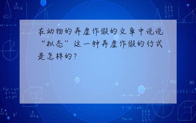 在动物的弄虚作假的文章中说说“拟态”这一种弄虚作假的行式是怎样的?