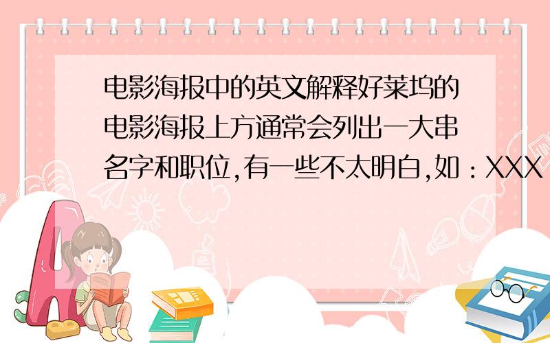 电影海报中的英文解释好莱坞的电影海报上方通常会列出一大串名字和职位,有一些不太明白,如：XXX（通常是公司名）presents字面理解为出品,和时常出现的某某人出品有何区别?XXX(通常是人名