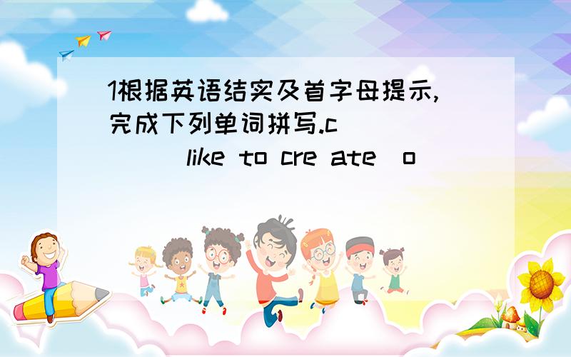 1根据英语结实及首字母提示,完成下列单词拼写.c______(like to cre ate)o______(noticeable,well-know,prominent)t______(natural ability to do sth)p______(a reward for good work)t______(make a long work)s______(being the only one)e______