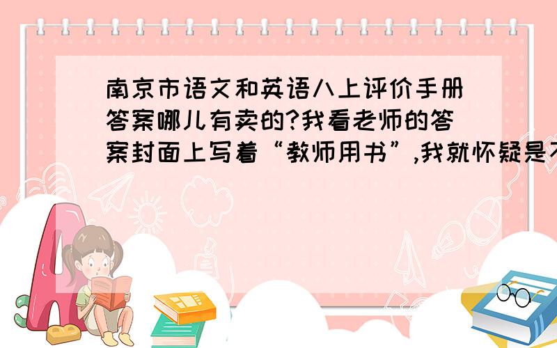 南京市语文和英语八上评价手册答案哪儿有卖的?我看老师的答案封面上写着“教师用书”,我就怀疑是不是教师用书配套的,但买了教师用书后发现没有,怎么回事?