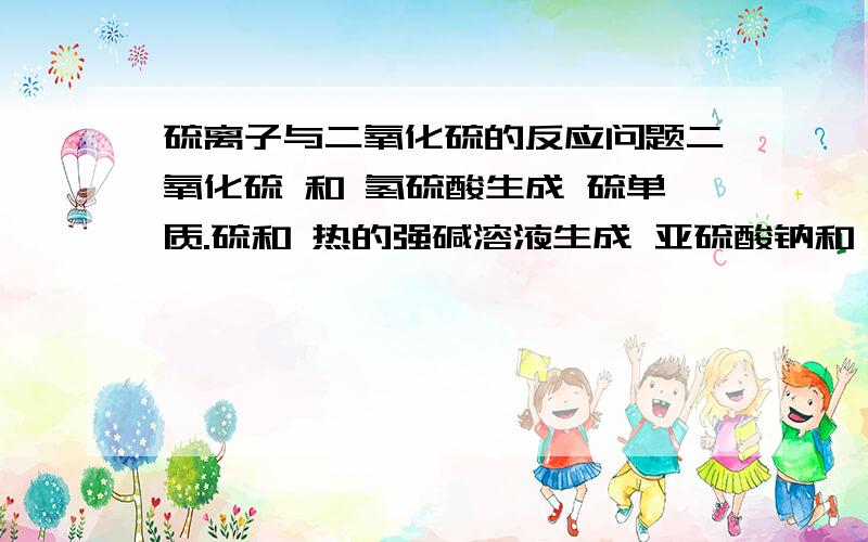 硫离子与二氧化硫的反应问题二氧化硫 和 氢硫酸生成 硫单质.硫和 热的强碱溶液生成 亚硫酸钠和 硫化钠.请问如何用氧化还原或者其他理论,来解释这两个反应是存在的.盐酸和次氯酸钙如何