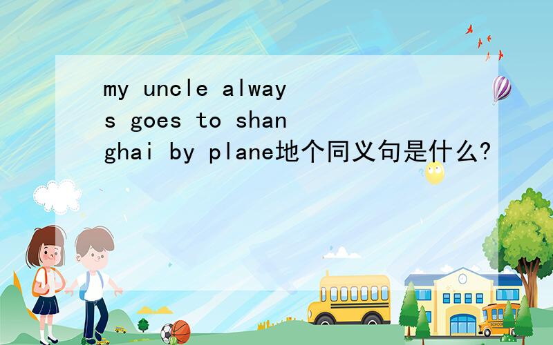 my uncle always goes to shanghai by plane地个同义句是什么?