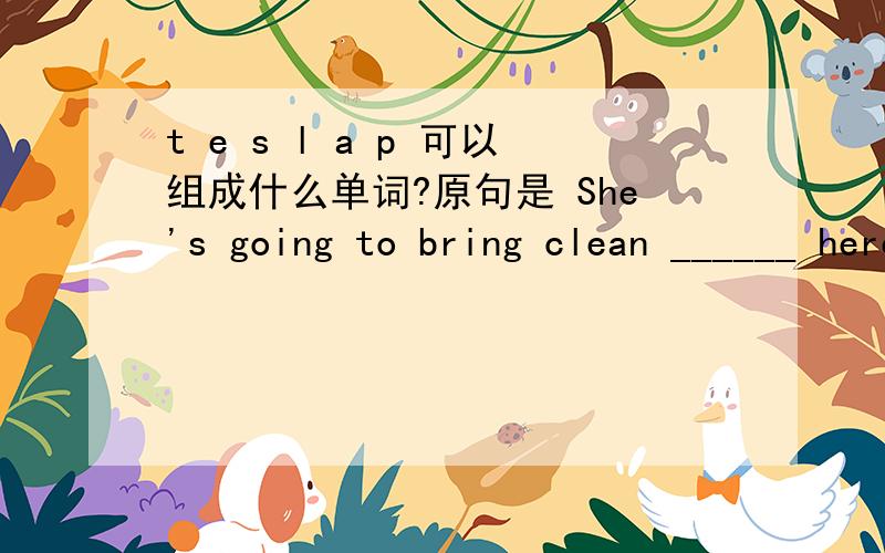 t e s l a p 可以组成什么单词?原句是 She's going to bring clean ______ here.