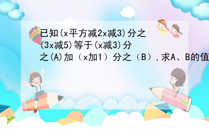 已知(x平方减2x减3)分之(3x减5)等于(x减3)分之(A)加（x加1）分之（B）,求A、B的值越快越好额、、、